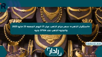 «استقرار الذهب» سعر جرام الذهب عيار 21 اليوم الجمعة 23 مايو 2025 والجنيه الذهب عند 37104 جنيه